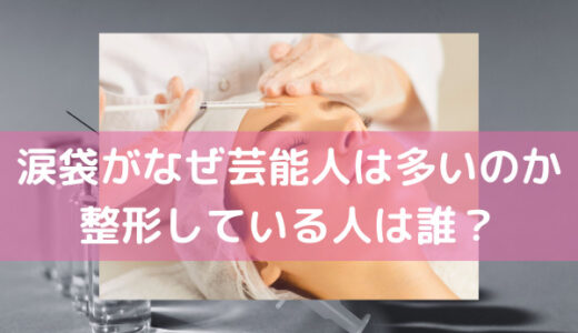 涙袋がなぜ芸能人は多いのか？整形してる人は誰？